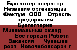 Бухгалтер-оператор › Название организации ­ Фактум, ООО › Отрасль предприятия ­ Бухгалтерия › Минимальный оклад ­ 15 000 - Все города Работа » Вакансии   . Чувашия респ.,Новочебоксарск г.